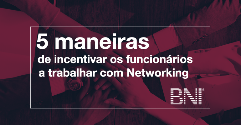 5 Maneiras de Incentivar os Funcionários a Trabalhar com Networking